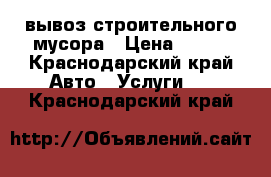 вывоз строительного мусора › Цена ­ 300 - Краснодарский край Авто » Услуги   . Краснодарский край